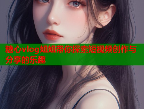 糖心vlog姐姐带你探索短视频创作与分享的乐趣  第1张