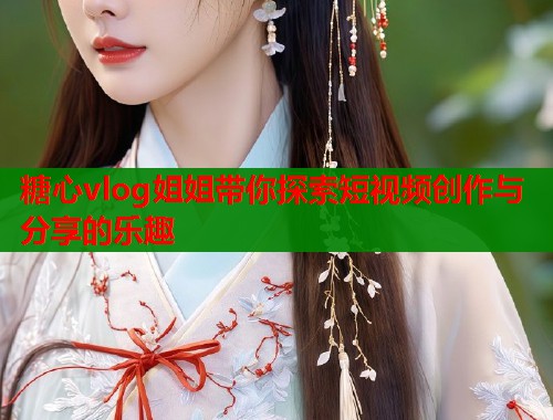 糖心vlog姐姐带你探索短视频创作与分享的乐趣  第2张