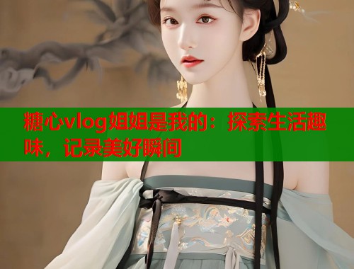 糖心vlog姐姐是我的：探索生活趣味，记录美好瞬间  第1张
