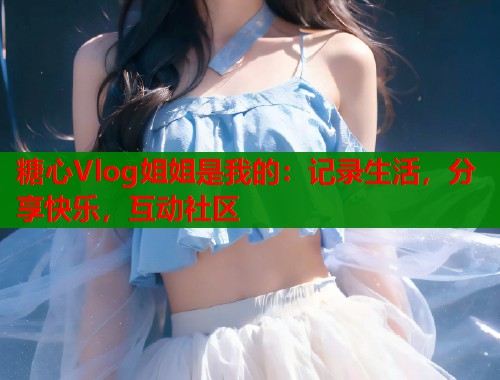 糖心Vlog姐姐是我的：记录生活，分享快乐，互动社区  第1张