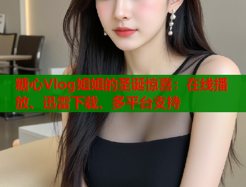 糖心Vlog姐姐的圣诞惊喜：在线播放、迅雷下载、多平台支持  第1张