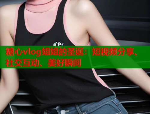 糖心vlog姐姐的圣诞：短视频分享、社交互动、美好瞬间  第1张