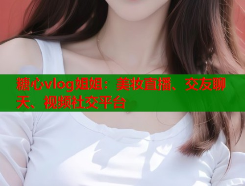 糖心vlog姐姐：美妆直播、交友聊天、视频社交平台  第2张