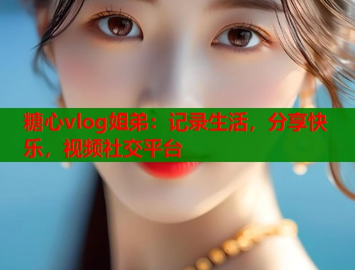 糖心vlog姐弟：记录生活，分享快乐，视频社交平台  第1张