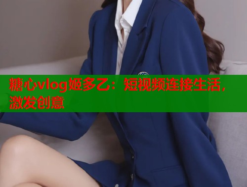 糖心vlog姬多乙：短视频连接生活，激发创意  第1张