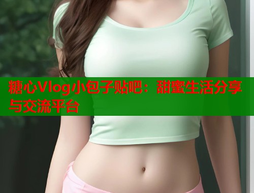 糖心Vlog小包子贴吧：甜蜜生活分享与交流平台  第1张