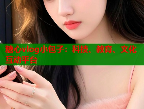 糖心vlog小包子：科技、教育、文化互动平台  第1张