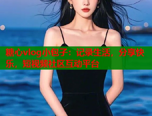 糖心vlog小包子：记录生活，分享快乐，短视频社区互动平台  第1张