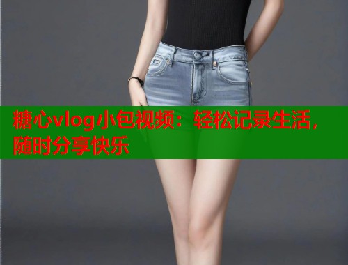 糖心vlog小包视频：轻松记录生活，随时分享快乐  第2张