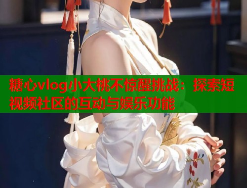 糖心vlog小大桃不惊醒挑战：探索短视频社区的互动与娱乐功能  第1张