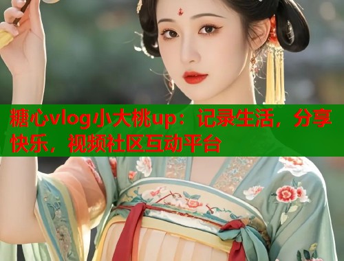 糖心vlog小大桃up：记录生活，分享快乐，视频社区互动平台  第1张