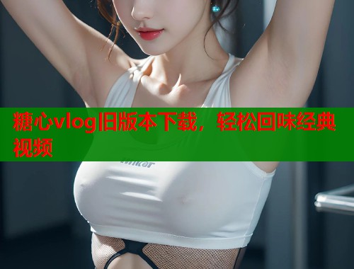 糖心vlog旧版本下载，轻松回味经典视频  第1张