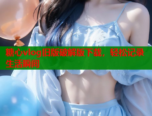 糖心vlog旧版破解版下载，轻松记录生活瞬间  第1张