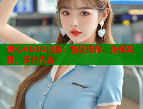 糖心VLOG旧版：智能推荐、免费观看、多元内容  第1张
