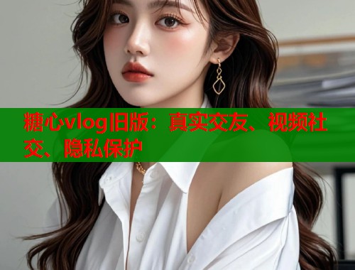 糖心vlog旧版：真实交友、视频社交、隐私保护  第1张