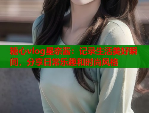 糖心vlog星奈酱：记录生活美好瞬间，分享日常乐趣和时尚风格  第1张