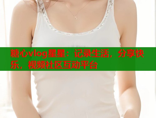 糖心vlog星星：记录生活，分享快乐，视频社区互动平台  第1张