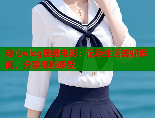 糖心vlog星星电影：记录生活美好瞬间，分享电影感受  第1张
