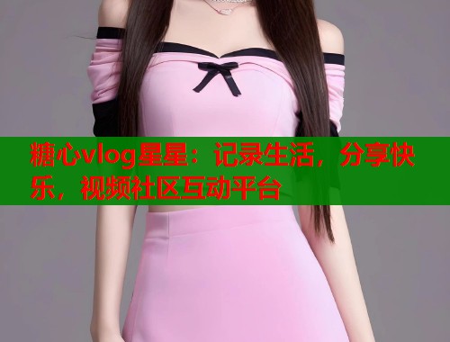糖心vlog星星：记录生活，分享快乐，视频社区互动平台  第2张