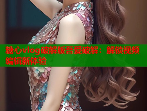 糖心vlog破解版吾爱破解：解锁视频编辑新体验  第1张