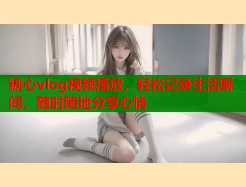 糖心vlog视频播放，轻松记录生活瞬间，随时随地分享心情  第1张