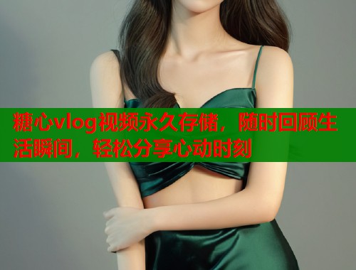 糖心vlog视频永久存储，随时回顾生活瞬间，轻松分享心动时刻  第1张