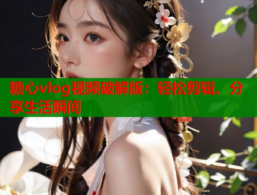 糖心vlog视频破解版：轻松剪辑、分享生活瞬间  第1张