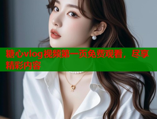 糖心vlog视频第一页免费观看，尽享精彩内容  第1张