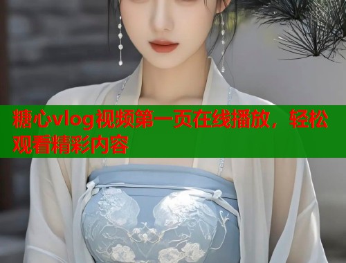 糖心vlog视频第一页在线播放，轻松观看精彩内容  第1张