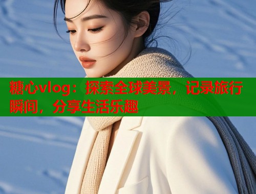 糖心vlog：探索全球美景，记录旅行瞬间，分享生活乐趣  第1张