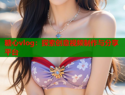 糖心vlog：探索创意视频制作与分享平台  第1张