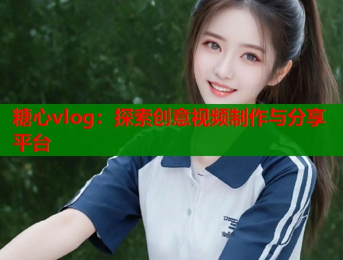 糖心vlog：探索创意视频制作与分享平台  第2张