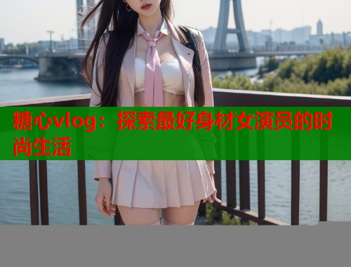 糖心vlog：探索最好身材女演员的时尚生活  第1张