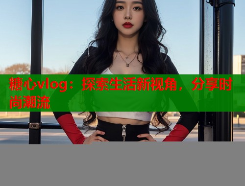 糖心vlog：探索生活新视角，分享时尚潮流  第1张