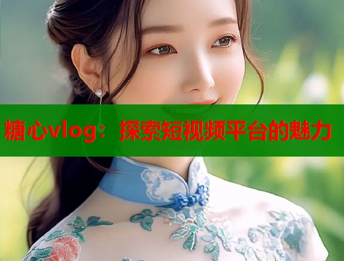 糖心vlog：探索短视频平台的魅力  第1张
