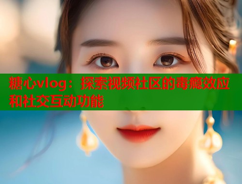 糖心vlog：探索视频社区的毒瘾效应和社交互动功能  第2张