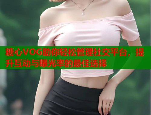 糖心VOG助你轻松管理社交平台，提升互动与曝光率的最佳选择  第2张