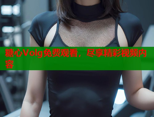 糖心Volg免费观看，尽享精彩视频内容  第1张