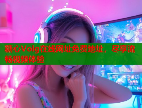 糖心Volg在线网址免费地址，尽享流畅视频体验  第1张