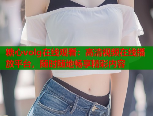 糖心volg在线观看：高清视频在线播放平台，随时随地畅享精彩内容  第1张