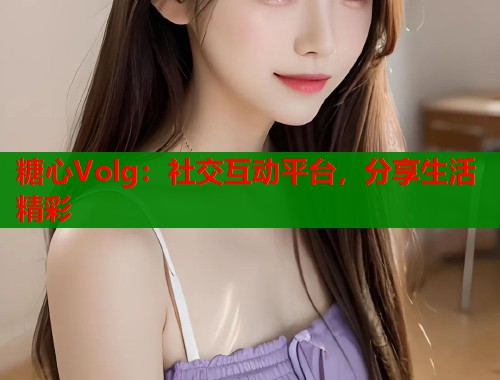 糖心Volg：社交互动平台，分享生活精彩  第1张