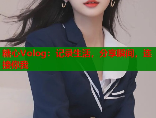 糖心Volog：记录生活，分享瞬间，连接你我  第2张