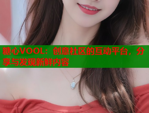 糖心VOOL：创意社区的互动平台，分享与发现新鲜内容  第1张