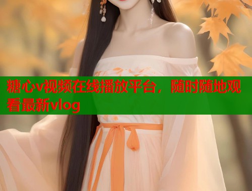 糖心v视频在线播放平台，随时随地观看最新vlog  第1张