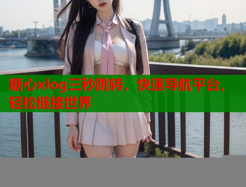 糖心xlog三秒跳转，快速导航平台，轻松链接世界  第1张