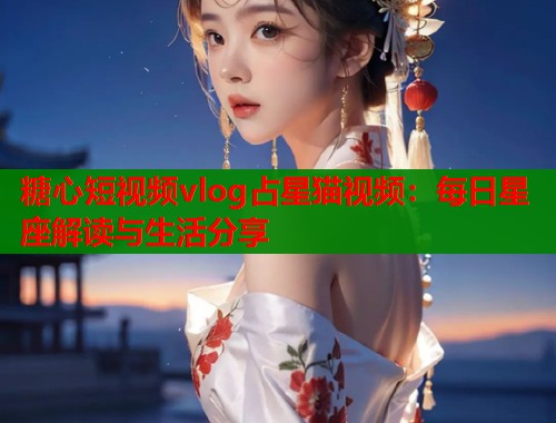 糖心短视频vlog占星猫视频：每日星座解读与生活分享  第1张