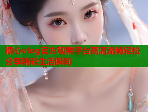 糖心vlog官方观看平台高清流畅轻松分享精彩生活瞬间  第1张