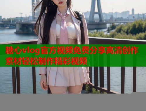 糖心vlog官方视频免费分享高清创作素材轻松制作精彩视频  第1张