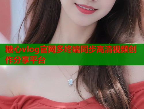 糖心vlog官网多终端同步高清视频创作分享平台  第1张