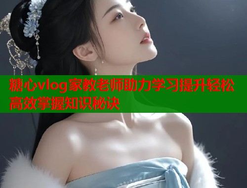 糖心vlog家教老师助力学习提升轻松高效掌握知识秘诀  第1张